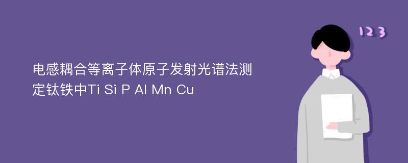 电感耦合等离子体原子发射光谱法测定钛铁中Ti Si P Al Mn Cu