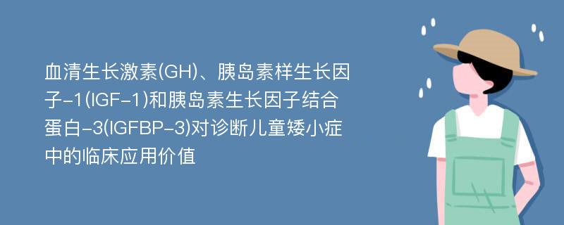 血清生长激素(GH)、胰岛素样生长因子-1(IGF-1)和胰岛素生长因子结合蛋白-3(IGFBP-3)对诊断儿童矮小症中的临床应用价值