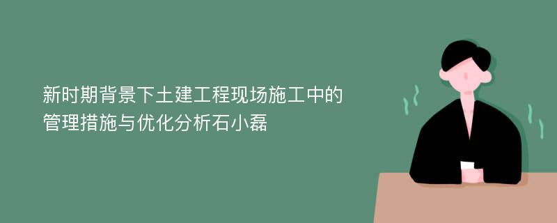 新时期背景下土建工程现场施工中的管理措施与优化分析石小磊