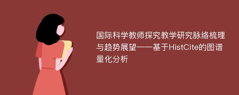 国际科学教师探究教学研究脉络梳理与趋势展望——基于HistCite的图谱量化分析