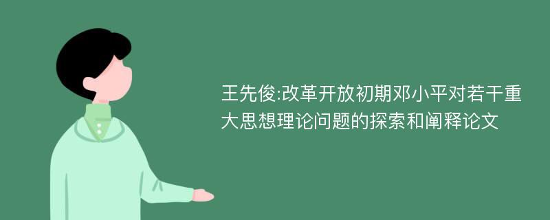 王先俊:改革开放初期邓小平对若干重大思想理论问题的探索和阐释论文