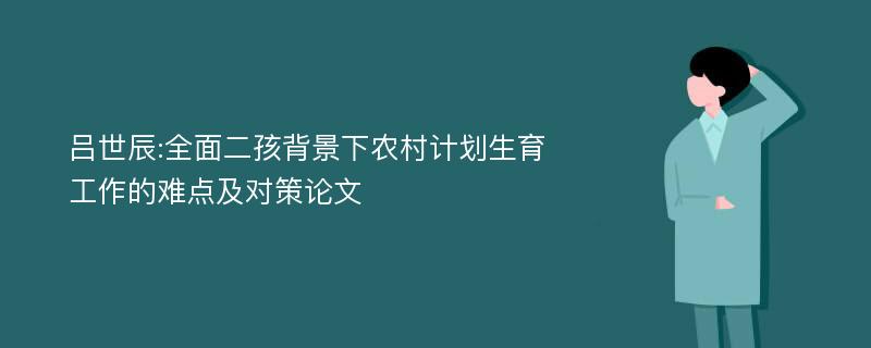 吕世辰:全面二孩背景下农村计划生育工作的难点及对策论文