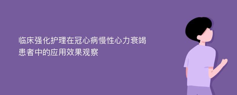 临床强化护理在冠心病慢性心力衰竭患者中的应用效果观察