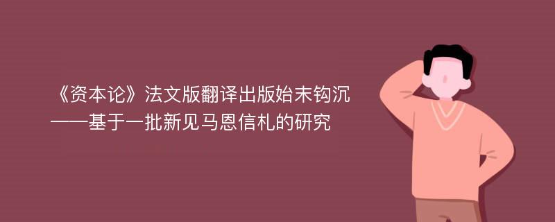 《资本论》法文版翻译出版始末钩沉——基于一批新见马恩信札的研究