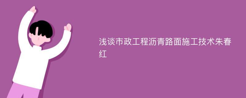 浅谈市政工程沥青路面施工技术朱春红