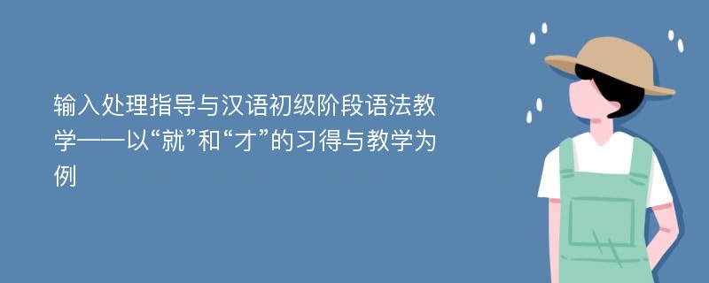 输入处理指导与汉语初级阶段语法教学——以“就”和“才”的习得与教学为例