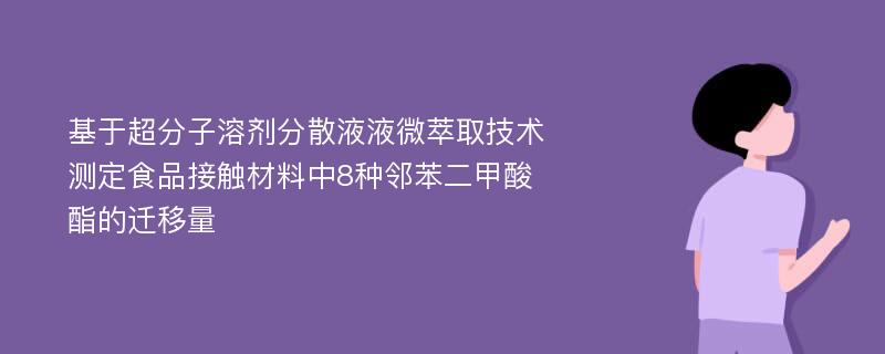 基于超分子溶剂分散液液微萃取技术测定食品接触材料中8种邻苯二甲酸酯的迁移量