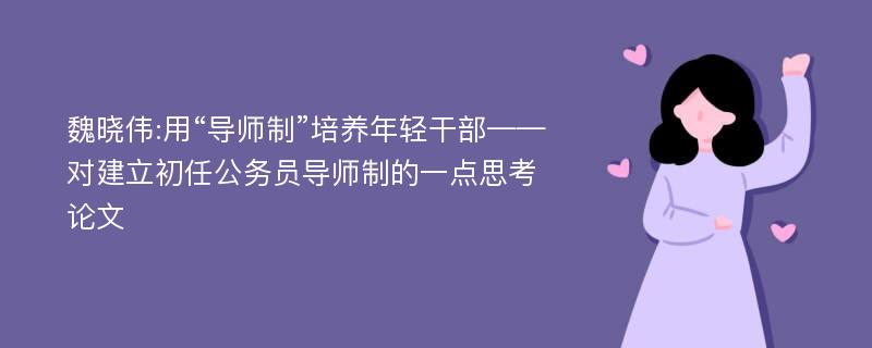 魏晓伟:用“导师制”培养年轻干部——对建立初任公务员导师制的一点思考论文