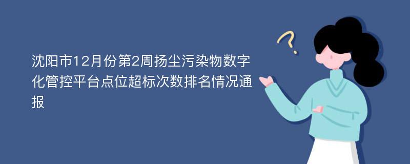 沈阳市12月份第2周扬尘污染物数字化管控平台点位超标次数排名情况通报