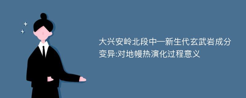 大兴安岭北段中—新生代玄武岩成分变异:对地幔热演化过程意义