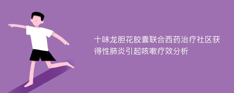 十味龙胆花胶囊联合西药治疗社区获得性肺炎引起咳嗽疗效分析