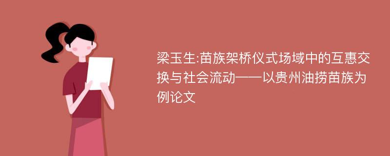 梁玉生:苗族架桥仪式场域中的互惠交换与社会流动——以贵州油捞苗族为例论文