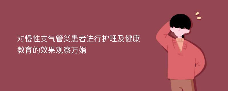 对慢性支气管炎患者进行护理及健康教育的效果观察万娟