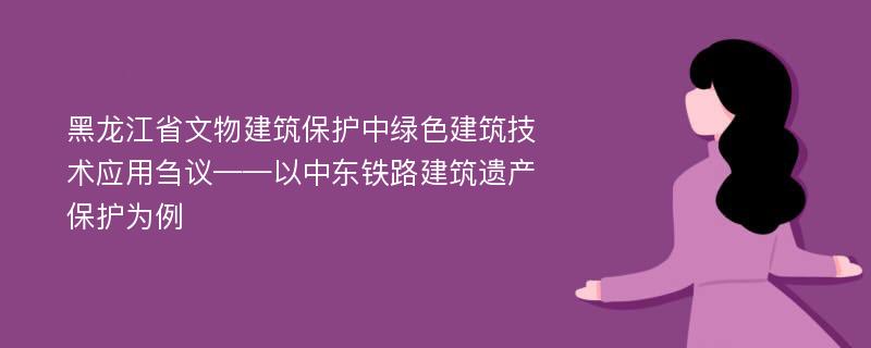 黑龙江省文物建筑保护中绿色建筑技术应用刍议——以中东铁路建筑遗产保护为例