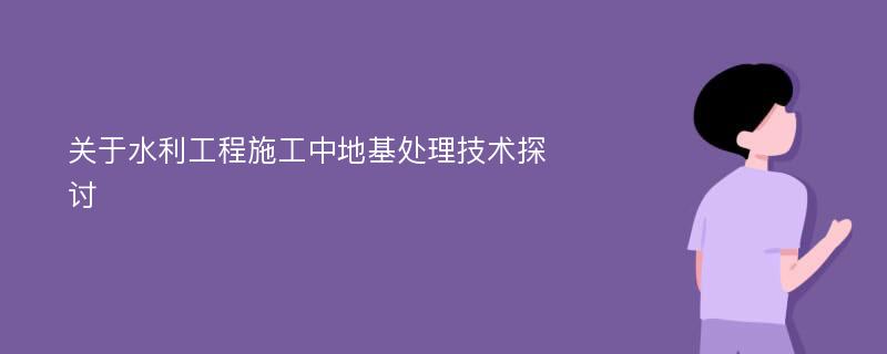 关于水利工程施工中地基处理技术探讨