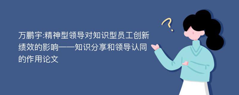 万鹏宇:精神型领导对知识型员工创新绩效的影响——知识分享和领导认同的作用论文