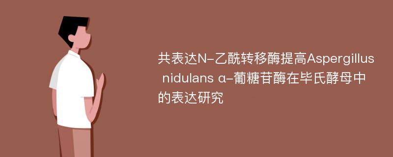 共表达N-乙酰转移酶提高Aspergillus nidulans α-葡糖苷酶在毕氏酵母中的表达研究