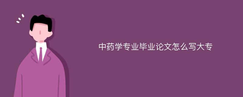 中药学专业毕业论文怎么写大专