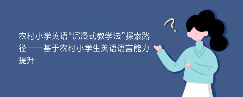 农村小学英语“沉浸式教学法”探索路径——基于农村小学生英语语言能力提升