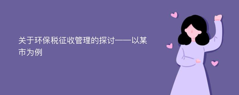 关于环保税征收管理的探讨——以某市为例