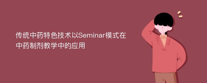 传统中药特色技术以Seminar模式在中药制剂教学中的应用