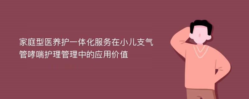 家庭型医养护一体化服务在小儿支气管哮喘护理管理中的应用价值