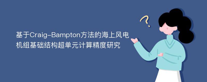 基于Craig-Bampton方法的海上风电机组基础结构超单元计算精度研究