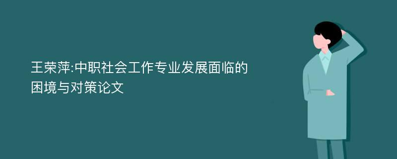 王荣萍:中职社会工作专业发展面临的困境与对策论文