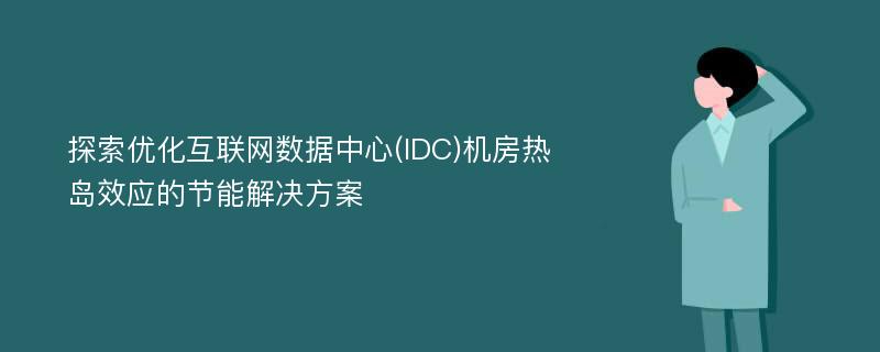 探索优化互联网数据中心(IDC)机房热岛效应的节能解决方案