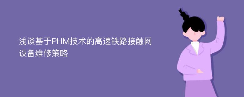 浅谈基于PHM技术的高速铁路接触网设备维修策略