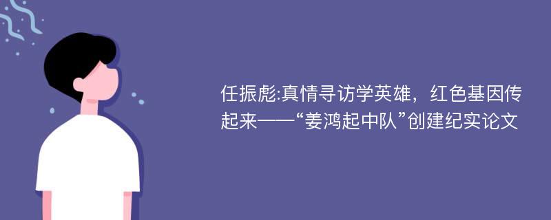 任振彪:真情寻访学英雄，红色基因传起来——“姜鸿起中队”创建纪实论文