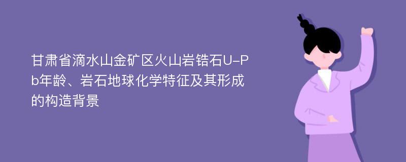 甘肃省滴水山金矿区火山岩锆石U-Pb年龄、岩石地球化学特征及其形成的构造背景