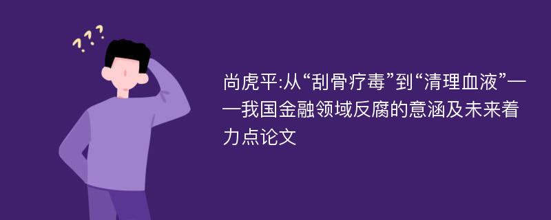 尚虎平:从“刮骨疗毒”到“清理血液”——我国金融领域反腐的意涵及未来着力点论文