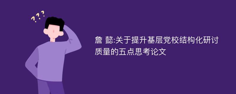 詹 懿:关于提升基层党校结构化研讨质量的五点思考论文