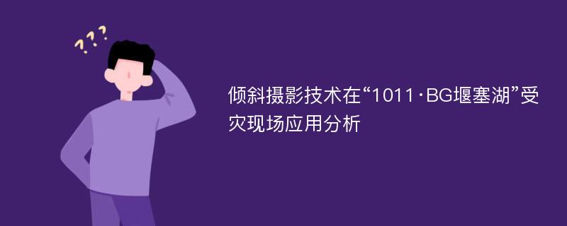 倾斜摄影技术在“1011·BG堰塞湖”受灾现场应用分析