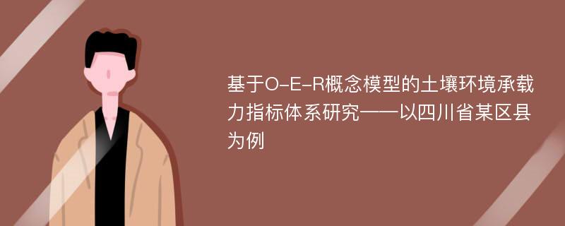 基于O-E-R概念模型的土壤环境承载力指标体系研究——以四川省某区县为例