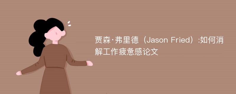 贾森·弗里德（Jason Fried）:如何消解工作疲惫感论文