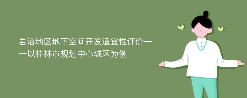 岩溶地区地下空间开发适宜性评价——以桂林市规划中心城区为例