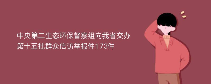 中央第二生态环保督察组向我省交办第十五批群众信访举报件173件