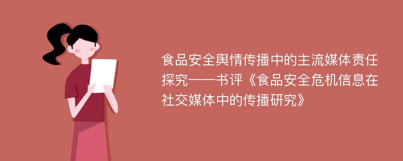 食品安全舆情传播中的主流媒体责任探究——书评《食品安全危机信息在社交媒体中的传播研究》