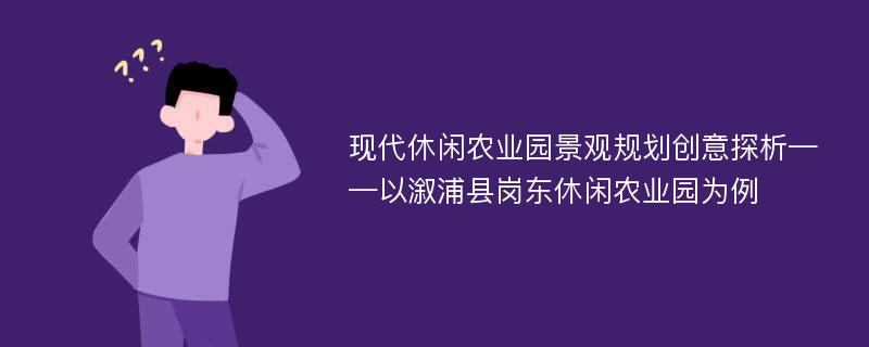 现代休闲农业园景观规划创意探析——以溆浦县岗东休闲农业园为例