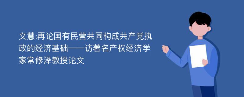 文慧:再论国有民营共同构成共产党执政的经济基础——访著名产权经济学家常修泽教授论文