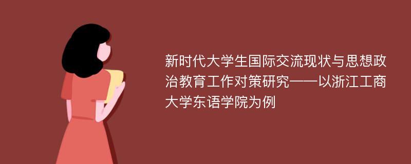 新时代大学生国际交流现状与思想政治教育工作对策研究——以浙江工商大学东语学院为例