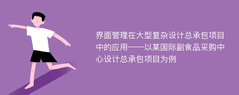 界面管理在大型复杂设计总承包项目中的应用——以某国际副食品采购中心设计总承包项目为例