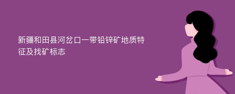 新疆和田县河岔口一带铅锌矿地质特征及找矿标志