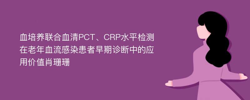 血培养联合血清PCT、CRP水平检测在老年血流感染患者早期诊断中的应用价值肖珊珊