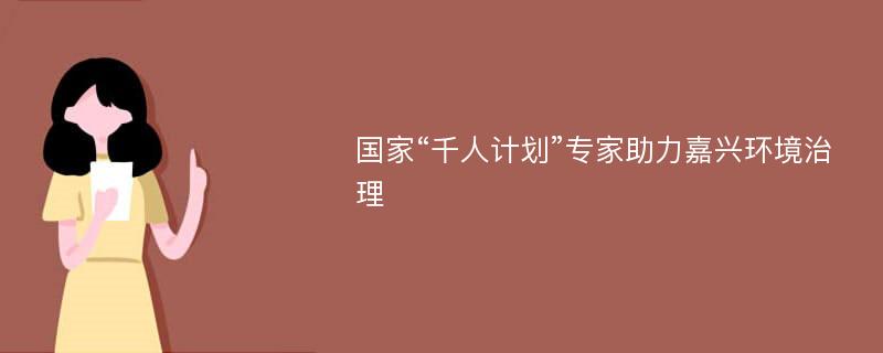 国家“千人计划”专家助力嘉兴环境治理