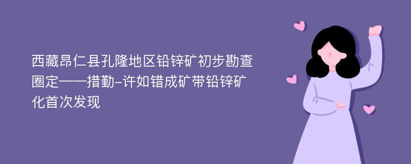 西藏昂仁县孔隆地区铅锌矿初步勘查圈定——措勤-许如错成矿带铅锌矿化首次发现