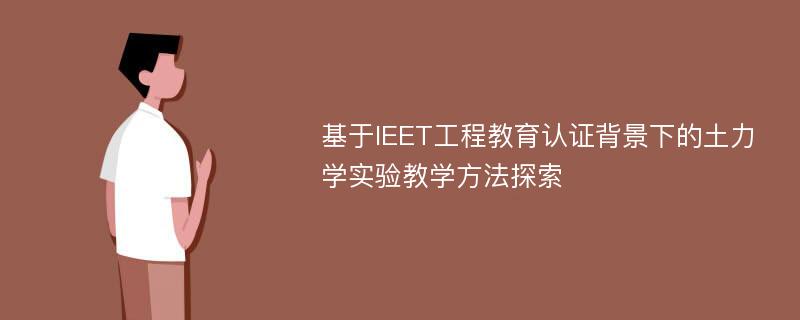 基于IEET工程教育认证背景下的土力学实验教学方法探索