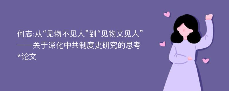 何志:从“见物不见人”到“见物又见人”——关于深化中共制度史研究的思考*论文